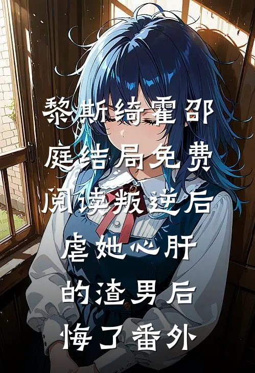黎斯绮霍邵庭结局免费阅读叛逆后，虐她心肝的渣男后悔了番外