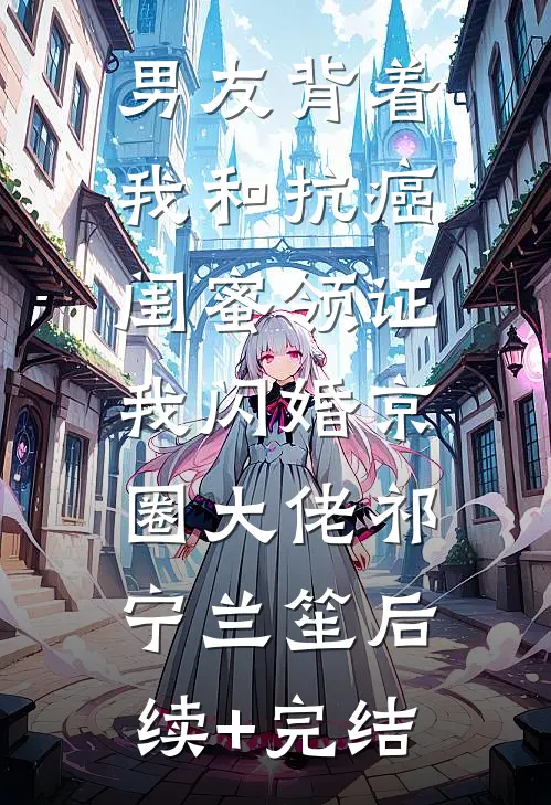 男友背着我和抗癌闺蜜领证，我闪婚京圈大佬祁宁兰笙后续+完结