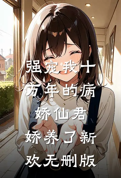 强宠我十万年的病娇仙君，娇养了新欢无删版