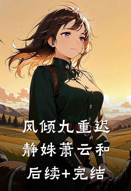 凤倾九重迟静姝萧云和后续+完结
