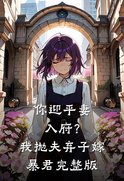 你迎平妻入府？我抛夫弃子嫁暴君完整版