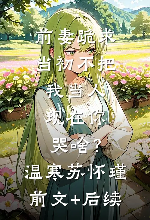 前妻跪求，当初不把我当人，现在你哭啥？温寒苏怀瑾前文+后续