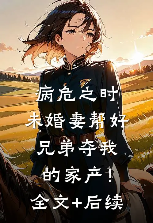 病危之时，未婚妻帮好兄弟夺我的家产！全文+后续