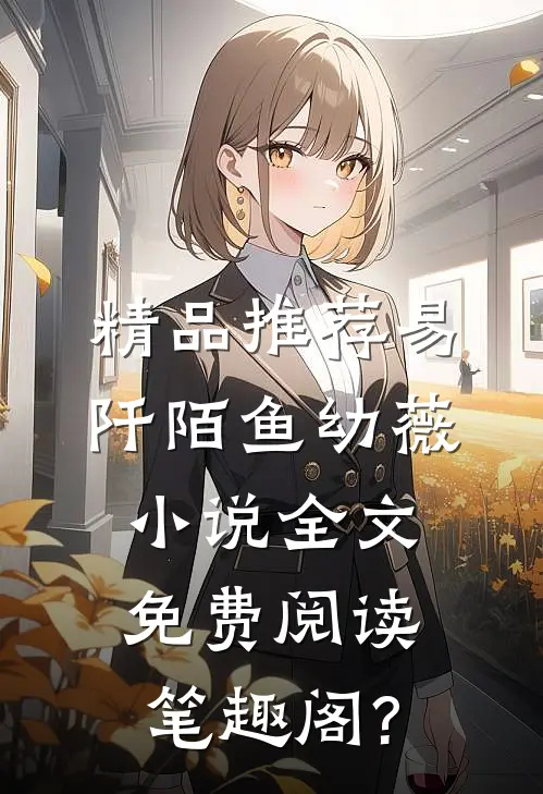 精品推荐易阡陌鱼幼薇小说全文免费阅读笔趣阁?