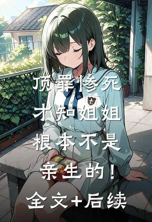 顶罪惨死，才知姐姐根本不是亲生的！全文+后续