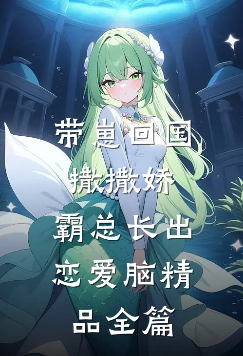 带崽回国撒撒娇，霸总长出恋爱脑精品全篇