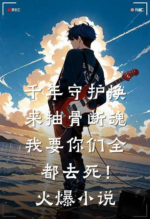 千年守护换来抽骨断魂，我要你们全都去死！火爆小说