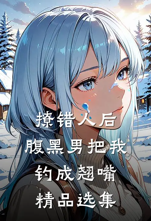 撩错人后，腹黑男把我钓成翘嘴精品选集