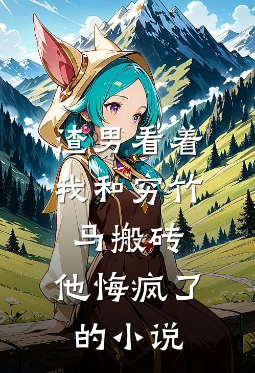 渣男看着我和穷竹马搬砖，他悔疯了的小说