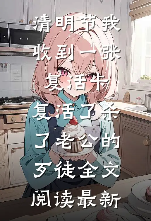 清明节我收到一张复活卡，复活了杀了老公的歹徒全文阅读最新