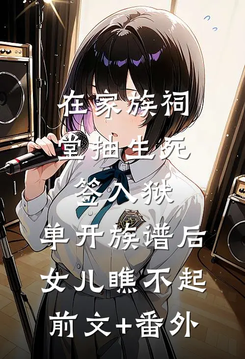 在家族祠堂抽生死签入狱，单开族谱后女儿瞧不起前文+番外