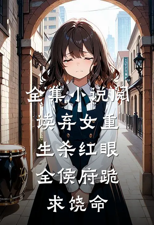 全集小说阅读弃女重生杀红眼，全侯府跪求饶命