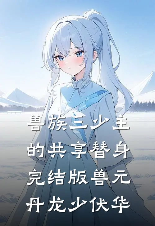 兽族三少主的共享替身完结版兽元丹龙少伏华