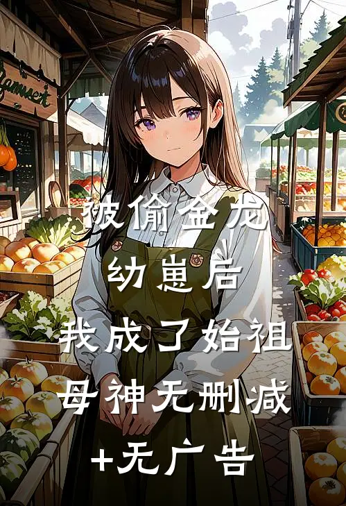 被偷金龙幼崽后，我成了始祖母神无删减+无广告
