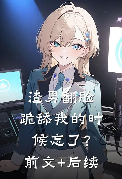 渣男翻脸，跪舔我的时候忘了？前文+后续