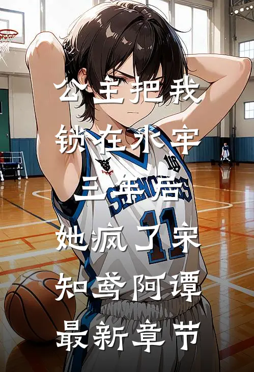 公主把我锁在水牢三年后，她疯了宋知鸢阿谭最新章节