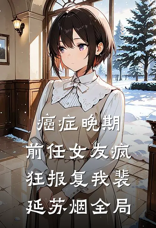 癌症晚期，前任女友疯狂报复我裴延苏烟全局