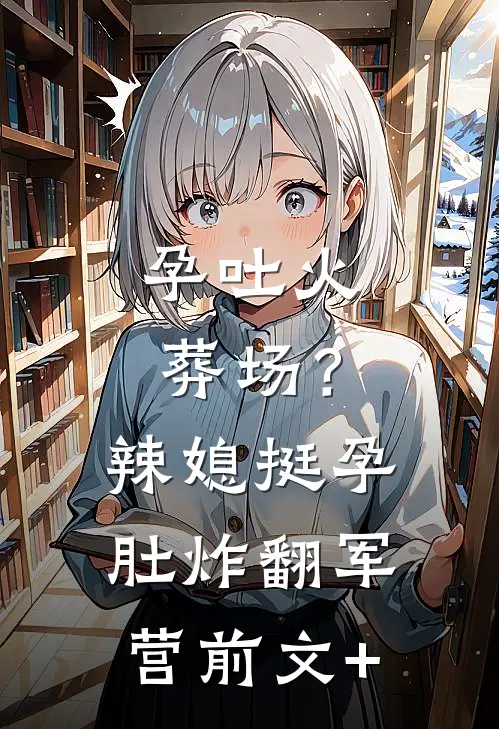 孕吐火葬场？辣媳挺孕肚炸翻军营前文+