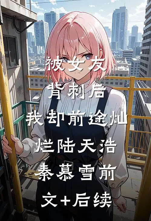 被女友背刺后，我却前途灿烂陆天浩秦慕雪前文+后续