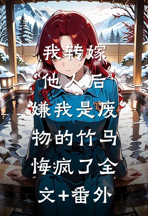 我转嫁他人后，嫌我是废物的竹马悔疯了全文+番外