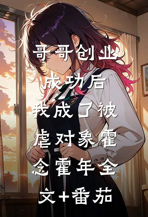哥哥创业成功后，我成了被虐对象霍念霍年全文+番茄