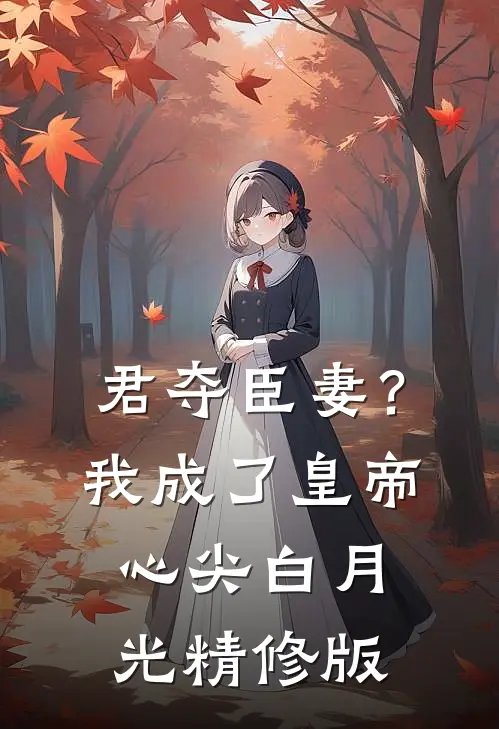 君夺臣妻？我成了皇帝心尖白月光精修版