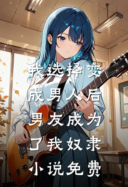 我选择变成男人后，男友成为了我奴隶小说免费