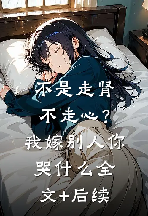 不是走肾不走心？我嫁别人你哭什么全文+后续