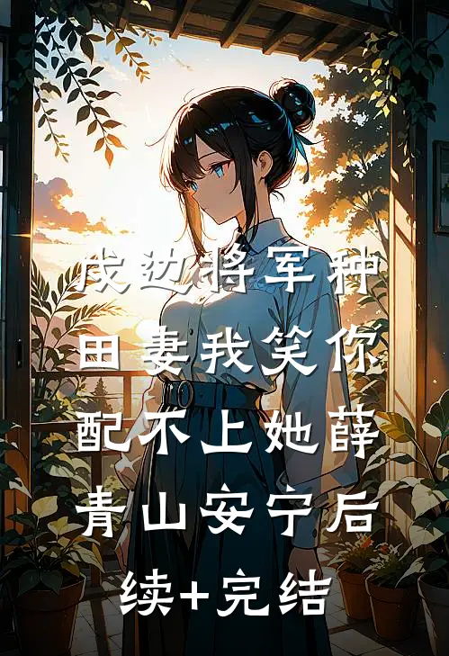 戍边将军种田妻-我笑你配不上她薛青山安宁后续+完结