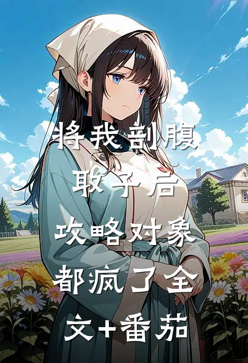 将我剖腹取子后，攻略对象都疯了全文+番茄