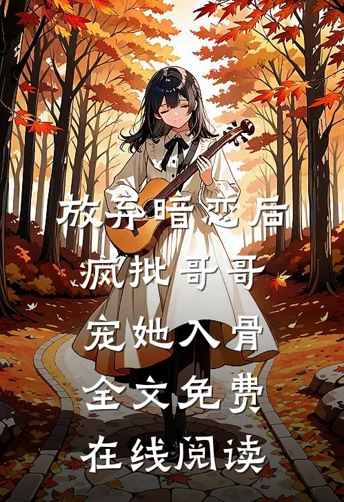 放弃暗恋后，疯批哥哥宠她入骨全文免费在线阅读