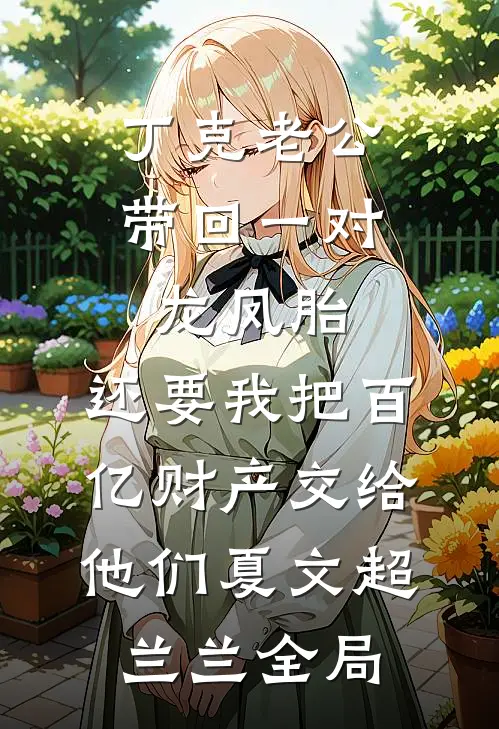 丁克老公带回一对龙凤胎，还要我把百亿财产交给他们夏文超兰兰全局