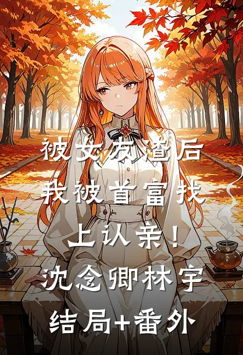 被女友渣后，我被首富找上认亲！沈念卿林宇结局+番外
