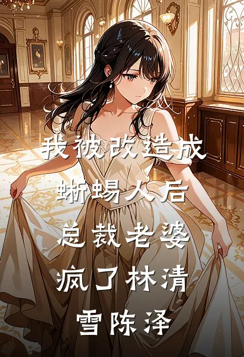 我被改造成蜥蜴人后，总裁老婆疯了林清雪陈泽