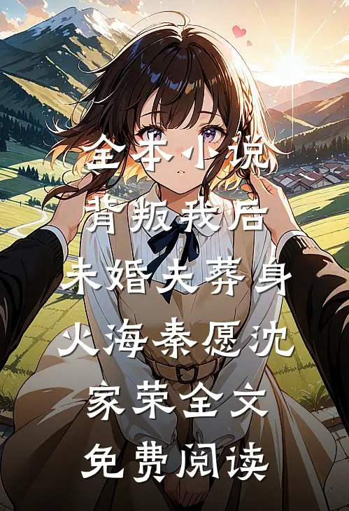 全本小说背叛我后，未婚夫葬身火海秦愿沈家荣全文免费阅读