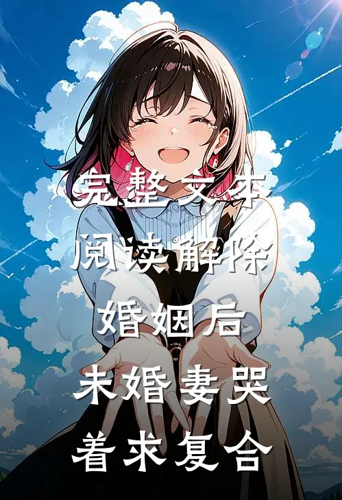 完整文本阅读解除婚姻后，未婚妻哭着求复合