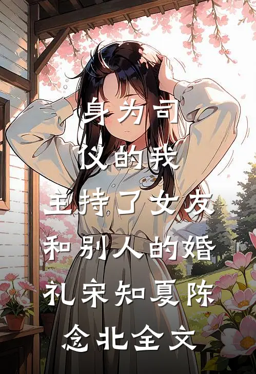 身为司仪的我，主持了女友和别人的婚礼宋知夏陈念北全文