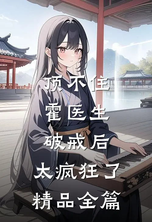 顶不住，霍医生破戒后，太疯狂了精品全篇