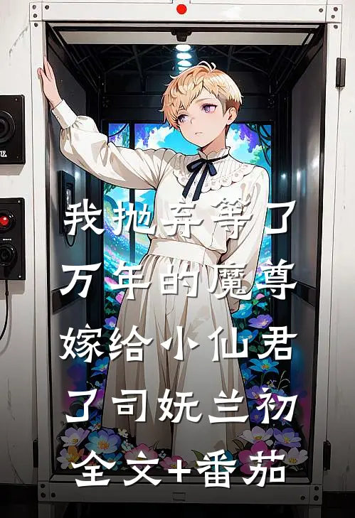 我抛弃等了万年的魔尊，嫁给小仙君了司妩兰初全文+番茄