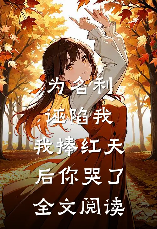 为名利诬陷我，我捧红天后你哭了全文阅读