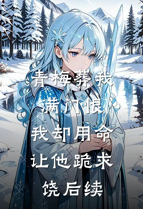 青梅葬我满门恨，我却用命让他跪求饶后续