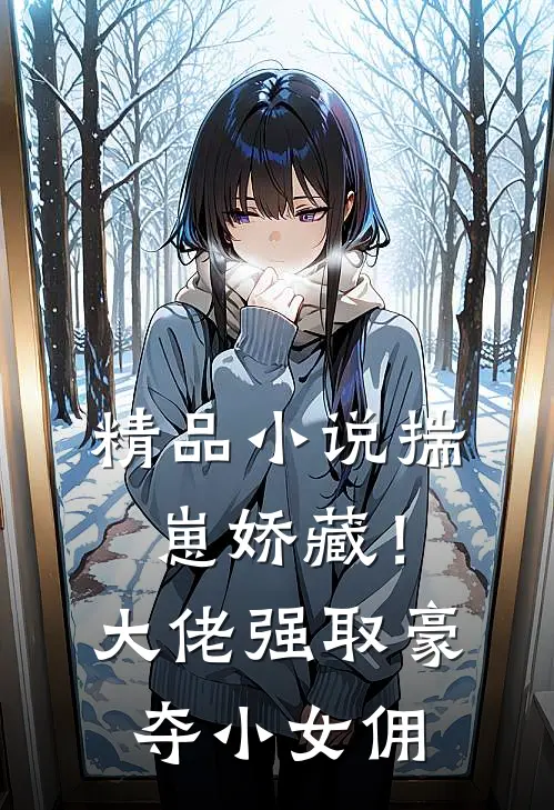 精品小说揣崽娇藏！大佬强取豪夺小女佣