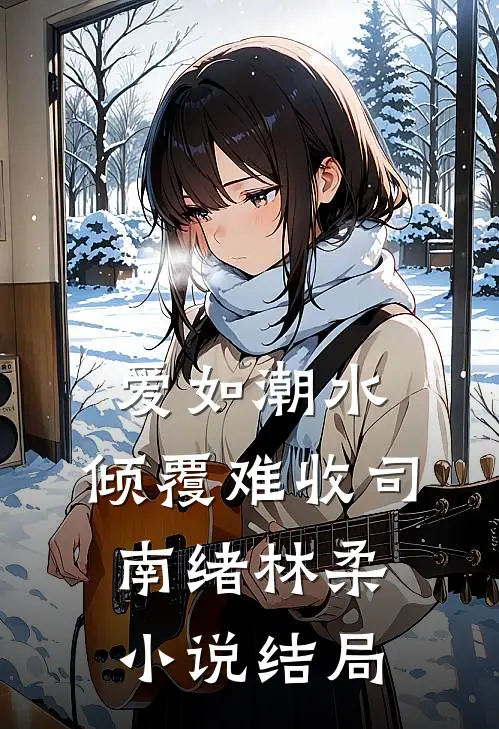 爱如潮水，倾覆难收司南绪林柔小说结局