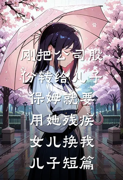 刚把公司股份转给儿子，保姆就要用她残疾女儿换我儿子短篇