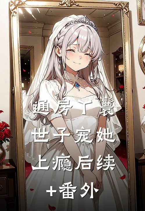 通房丫鬟，世子宠她上瘾后续+番外