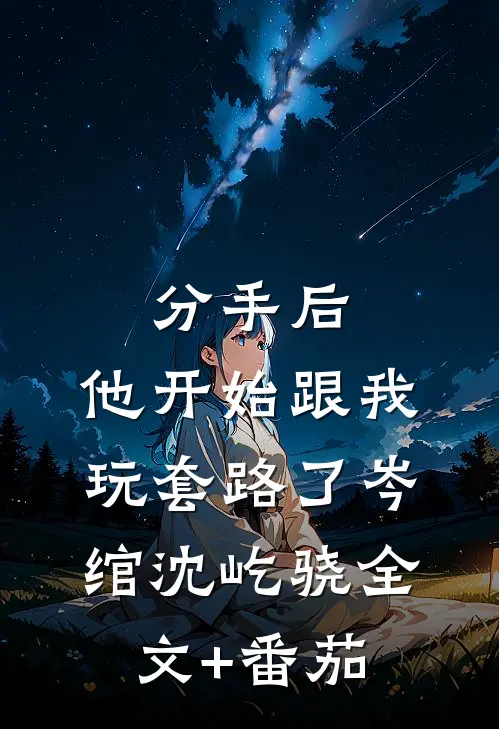 分手后，他开始跟我玩套路了岑绾沈屹骁全文+番茄