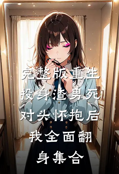 完整版重生:投身渣男死对头怀抱后,我全面翻身集合