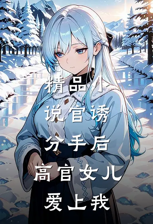 精品小说官诱：分手后，高官女儿爱上我