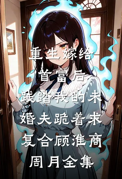 重生嫁给首富后，践踏我的未婚夫跪着求复合顾淮商周月全集