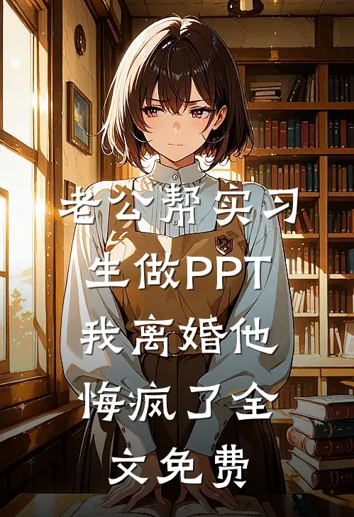 老公帮实习生做PPT，我离婚他悔疯了全文免费